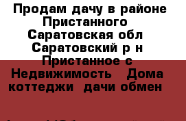 Продам дачу в районе Пристанного - Саратовская обл., Саратовский р-н, Пристанное с. Недвижимость » Дома, коттеджи, дачи обмен   